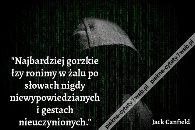 "Najbardziej gorzkie łzy ronimy w żalu po słowach nigdy niewypowiedzianych i gestach nieuczynionych."